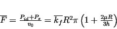 \begin{displaymath}
\overline{F}=\frac{P_{id}+P_s}{v_0}=
\overline{k_f} R^2 \pi \left(1+\frac{2 \mu R}{3 h} \right)
\end{displaymath}